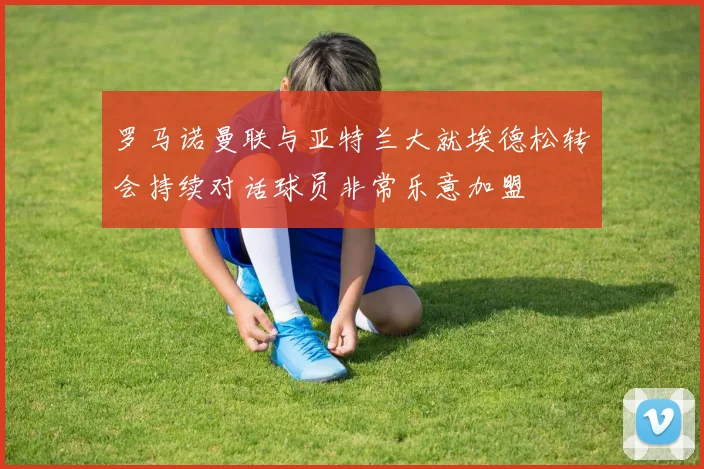 罗马诺曼联与亚特兰大就埃德松转会持续对话球员非常乐意加盟