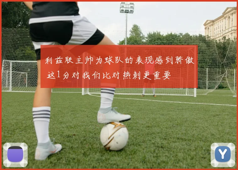 利兹联主帅为球队的表现感到骄傲 这1分对我们比对热刺更重要