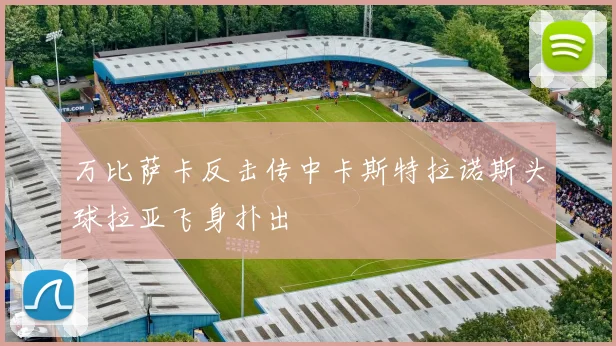 万比萨卡反击传中卡斯特拉诺斯头球拉亚飞身扑出