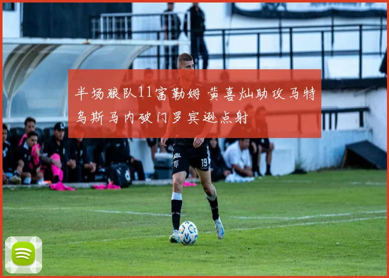 半场狼队11富勒姆 黄喜灿助攻马特乌斯马内破门罗宾逊点射